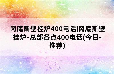 冈底斯壁挂炉400电话|冈底斯壁挂炉-总部各点400电话(今日-推荐)